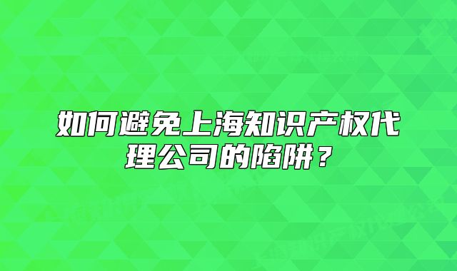 如何避免上海知识产权代理公司的陷阱?