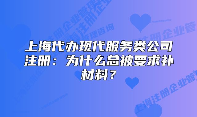 上海代办现代服务类公司注册:为什么总被要求补材料?