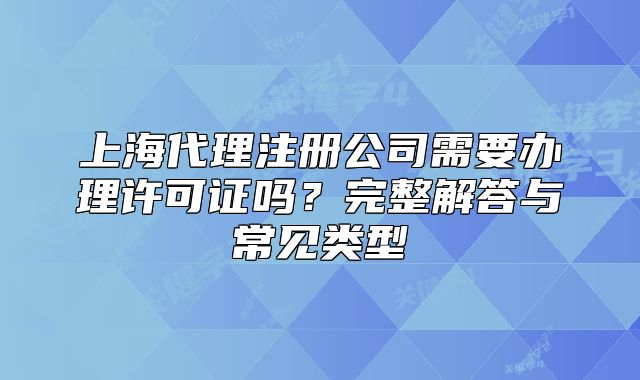 上海代理注册公司需要办理许可证吗？完整解答与常见类型