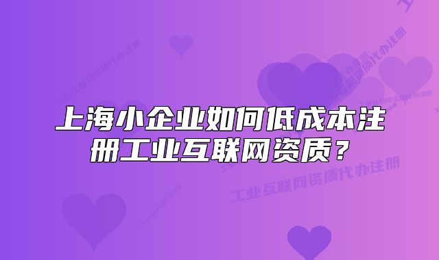 上海小企业如何低成本注册工业互联网资质?