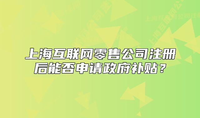 上海互联网零售公司注册后能否申请政府补贴?