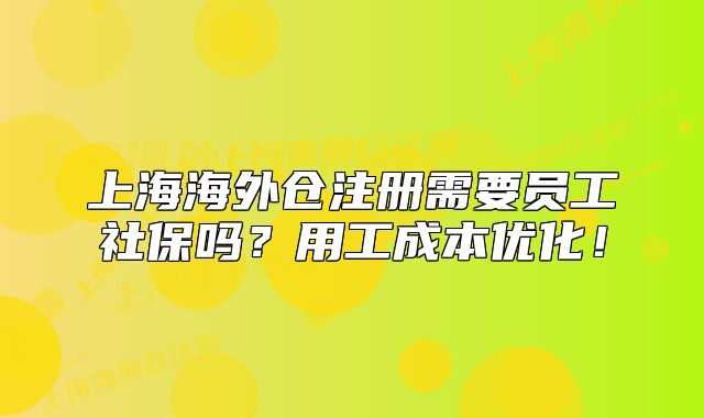 上海海外仓注册需要员工社保吗?用工成本优化!