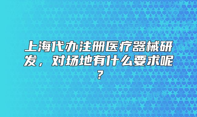 上海代办注册医疗器械研发,对场地有什么要求呢?