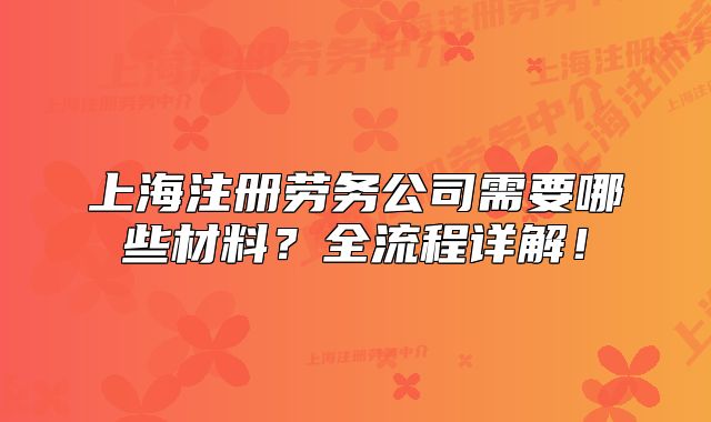 上海注册劳务公司需要哪些材料？全流程详解！