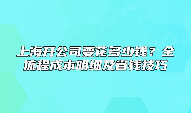 上海开公司要花多少钱?全流程成本明细及省钱技巧