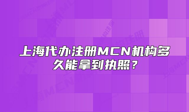 上海代办注册MCN机构多久能拿到执照?