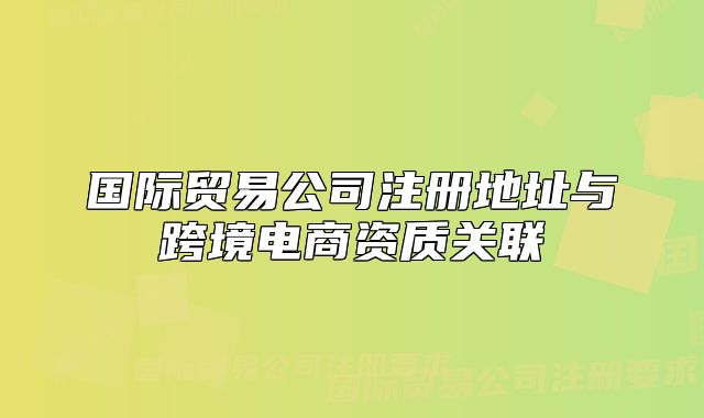 国际贸易公司注册地址与跨境电商资质关联