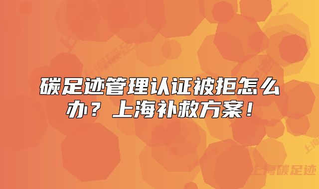 碳足迹管理认证被拒怎么办?上海补救方案!