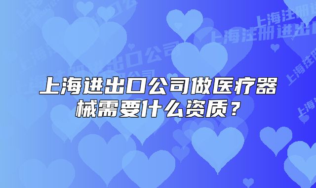 上海进出口公司做医疗器械需要什么资质?