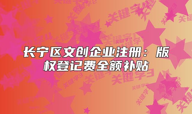 长宁区文创企业注册:版权登记费全额补贴