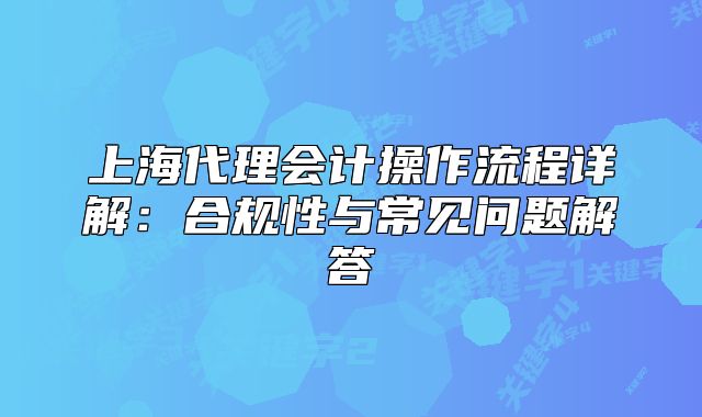 上海代理会计操作流程详解：合规性与常见问题解答