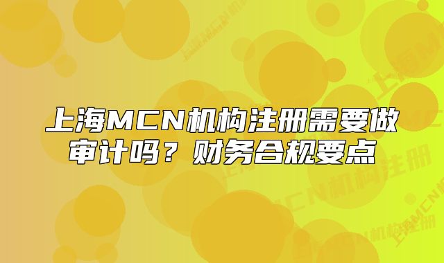 上海MCN机构注册需要做审计吗?财务合规要点