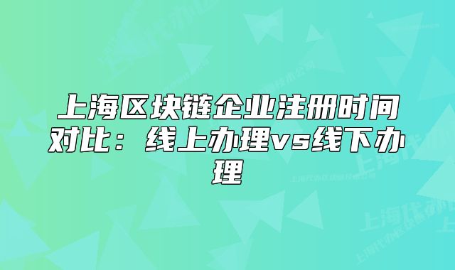 上海区块链企业注册时间对比:线上办理vs线下办理