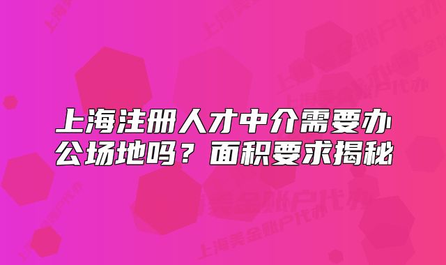 上海注册人才中介需要办公场地吗？面积要求揭秘
