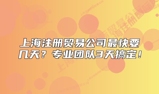 上海注册贸易公司最快要几天?专业团队3天搞定!