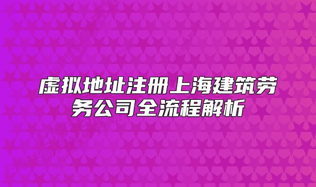 虚拟地址注册上海建筑劳务公司全流程解析