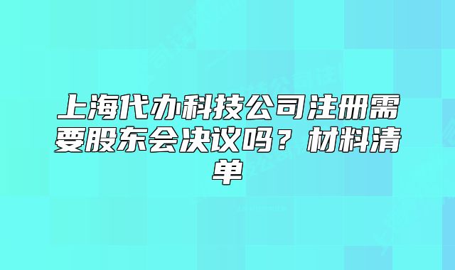 上海代办科技公司注册需要股东会决议吗？材料清单