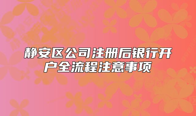 静安区公司注册后银行开户全流程注意事项