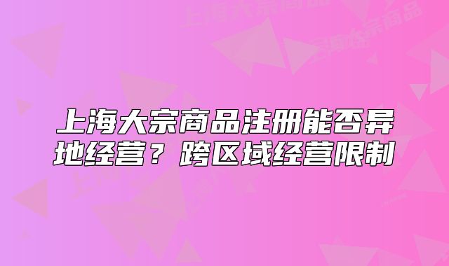 上海大宗商品注册能否异地经营？跨区域经营限制