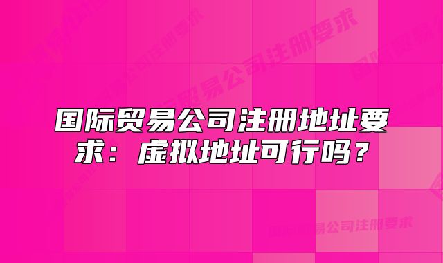 国际贸易公司注册地址要求：虚拟地址可行吗？