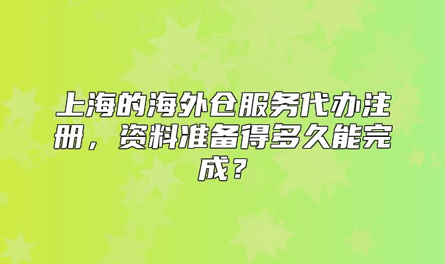 上海的海外仓服务代办注册,资料准备得多久能完成?