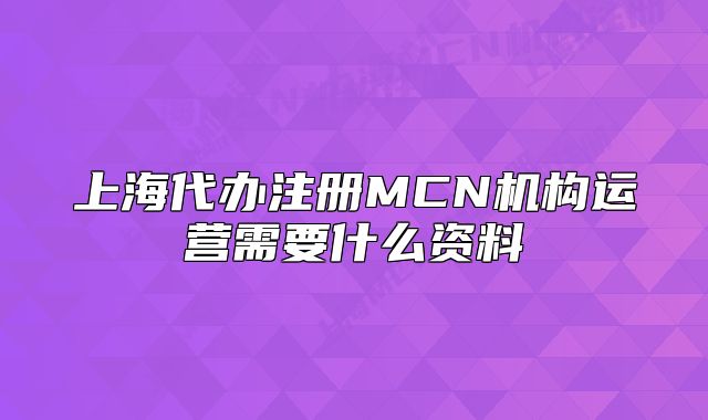 上海代办注册MCN机构运营需要什么资料