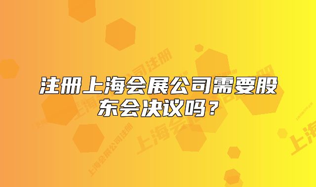 注册上海会展公司需要股东会决议吗?