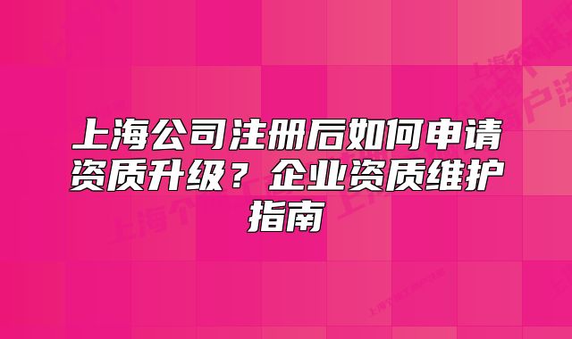 上海公司注册后如何申请资质升级?企业资质维护指南