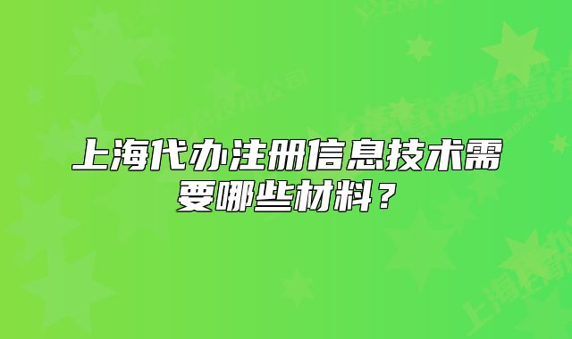 上海代办注册信息技术需要哪些材料?