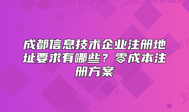 成都信息技术企业注册地址要求有哪些?零成本注册方案