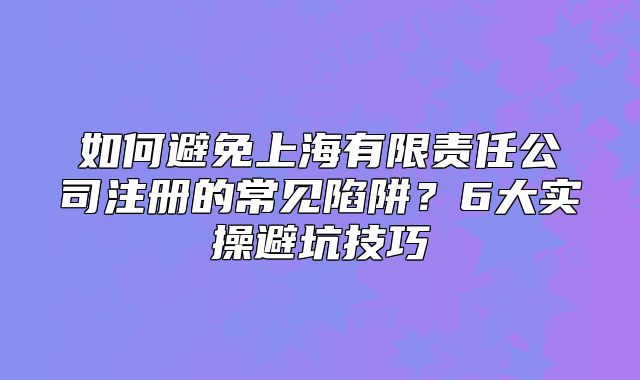 如何避免上海有限责任公司注册的常见陷阱?6大实操避坑技巧