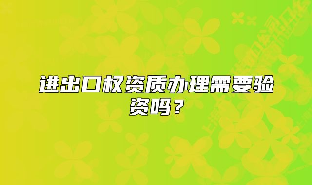 进出口权资质办理需要验资吗?
