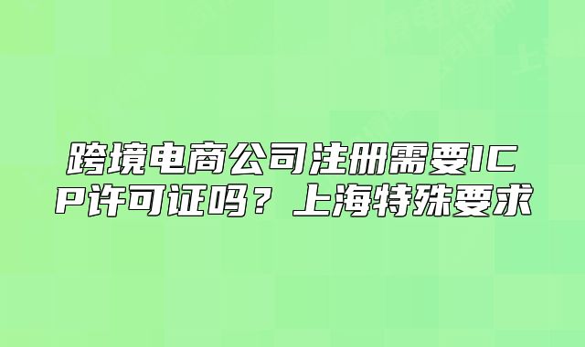跨境电商公司注册需要ICP许可证吗?上海特殊要求