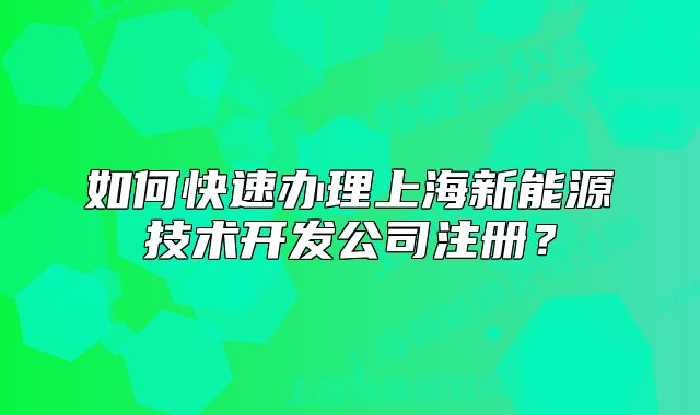 如何快速办理上海新能源技术开发公司注册？