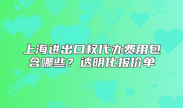 上海进出口权代办费用包含哪些？透明化报价单