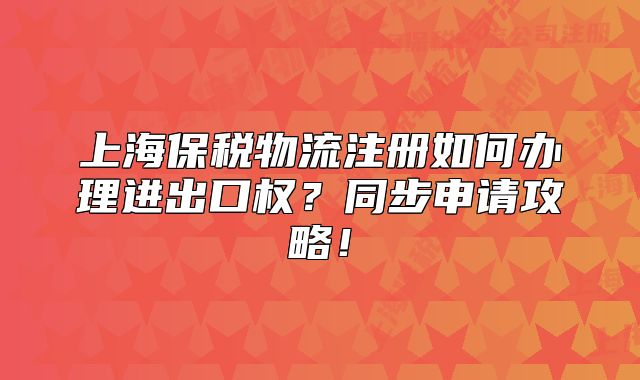 上海保税物流注册如何办理进出口权？同步申请攻略！