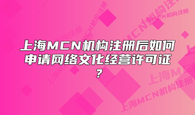 上海MCN机构注册后如何申请网络文化经营许可证?