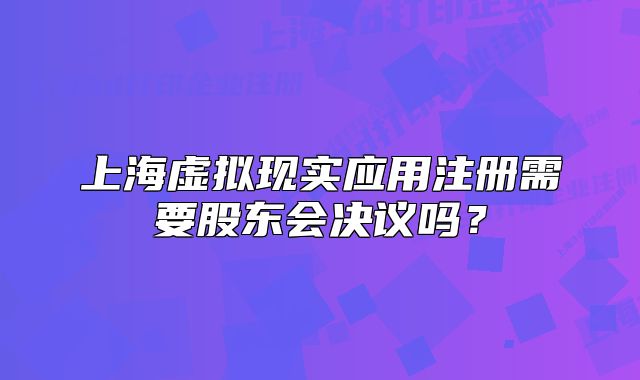 上海虚拟现实应用注册需要股东会决议吗？