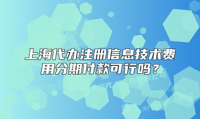 上海代办注册信息技术费用分期付款可行吗？
