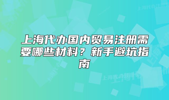 上海代办国内贸易注册需要哪些材料?新手避坑指南