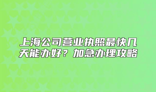 上海公司营业执照最快几天能办好?加急办理攻略