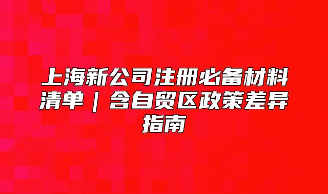 上海新公司注册必备材料清单|含自贸区政策差异指南