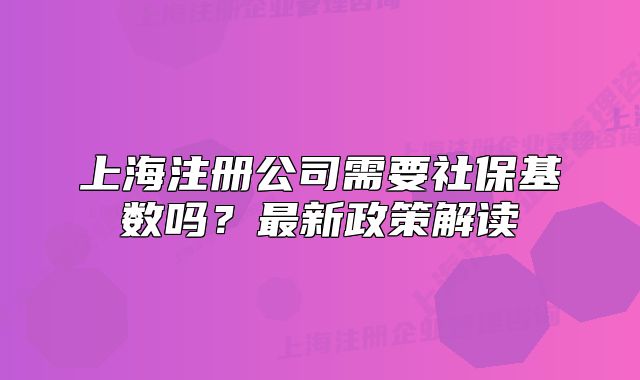 上海注册公司需要社保基数吗?最新政策解读