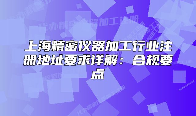 上海精密仪器加工行业注册地址要求详解：合规要点