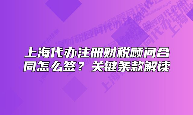 上海代办注册财税顾问合同怎么签?关键条款解读