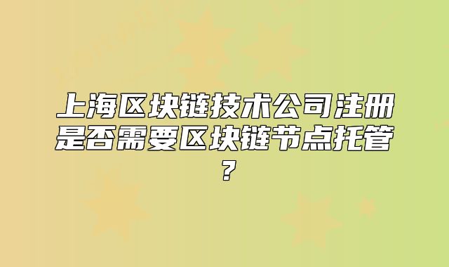 上海区块链技术公司注册是否需要区块链节点托管？