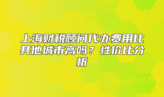 上海财税顾问代办费用比其他城市高吗?性价比分析