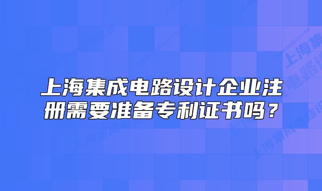 上海集成电路设计企业注册需要准备专利证书吗?
