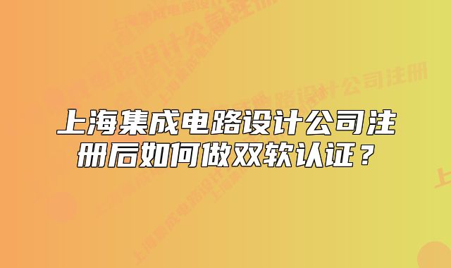 上海集成电路设计公司注册后如何做双软认证?