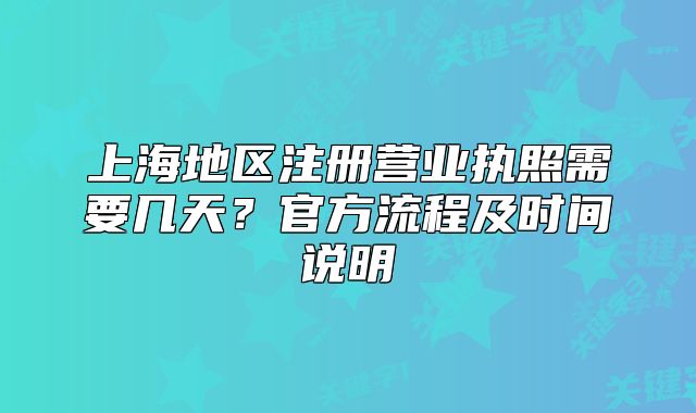 上海地区注册营业执照需要几天?官方流程及时间说明